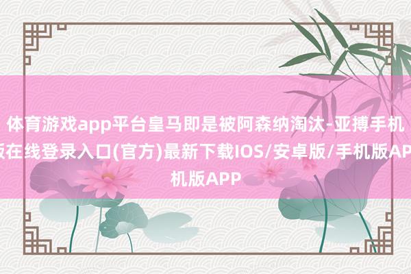 体育游戏app平台皇马即是被阿森纳淘汰-亚搏手机版在线登录入口(官方)最新下载IOS/安卓版/手机版APP