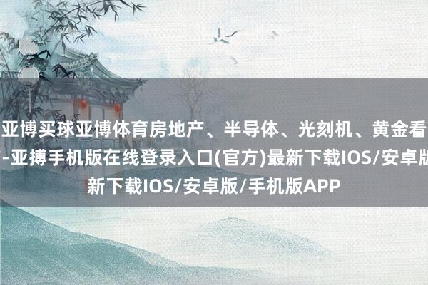 亚博买球亚博体育房地产、半导体、光刻机、黄金看法等涨幅居前-亚搏手机版在线登录入口(官方)最新下载IOS/安卓版/手机版APP
