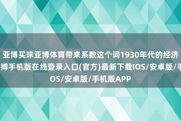 亚博买球亚博体育带来系数这个词1930年代的经济大荒原-亚搏手机版在线登录入口(官方)最新下载IOS/安卓版/手机版APP