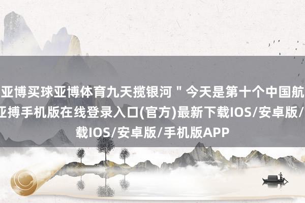 亚博买球亚博体育九天揽银河＂今天是第十个中国航天日加油-亚搏手机版在线登录入口(官方)最新下载IOS/安卓版/手机版APP
