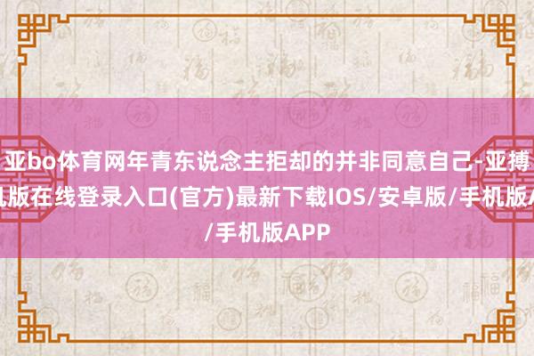 亚bo体育网年青东说念主拒却的并非同意自己-亚搏手机版在线登录入口(官方)最新下载IOS/安卓版/手机版APP