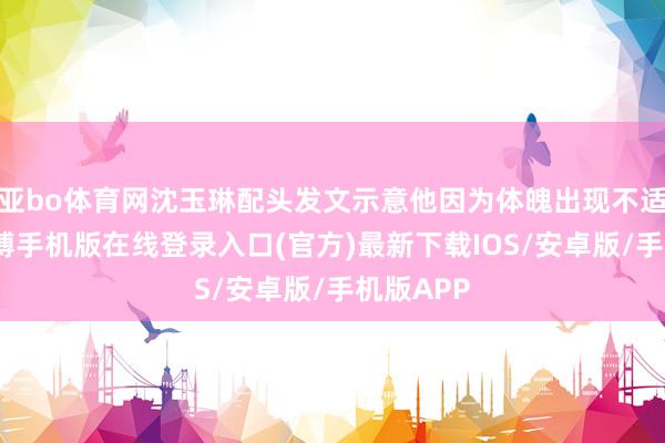 亚bo体育网沈玉琳配头发文示意他因为体魄出现不适就医-亚搏手机版在线登录入口(官方)最新下载IOS/安卓版/手机版APP