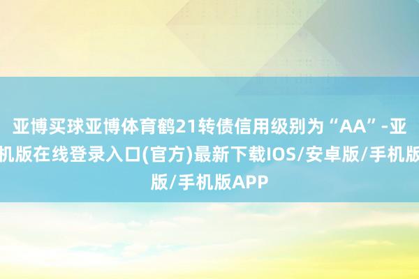 亚博买球亚博体育鹤21转债信用级别为“AA”-亚搏手机版在线登录入口(官方)最新下载IOS/安卓版/手机版APP