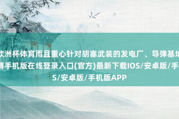 欧洲杯体育而且重心针对胡塞武装的发电厂、导弹基地等地-亚搏手机版在线登录入口(官方)最新下载IOS/安卓版/手机版APP