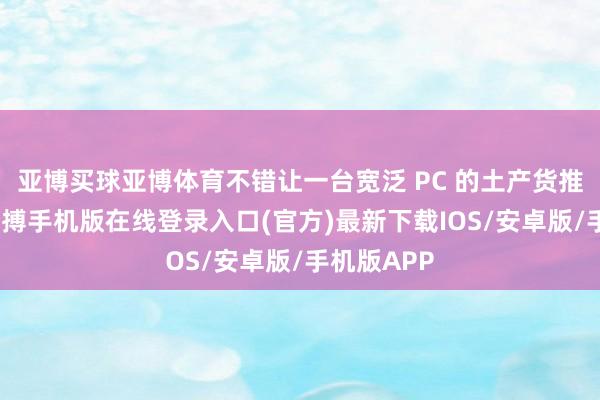 亚博买球亚博体育不错让一台宽泛 PC 的土产货推理才调-亚搏手机版在线登录入口(官方)最新下载IOS/安卓版/手机版APP