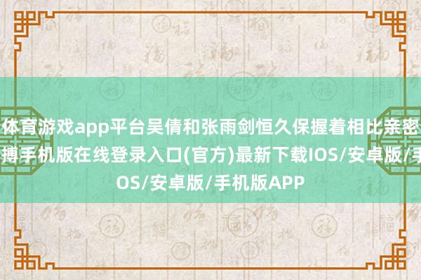 体育游戏app平台吴倩和张雨剑恒久保握着相比亲密的站位-亚搏手机版在线登录入口(官方)最新下载IOS/安卓版/手机版APP