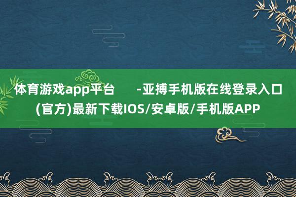 体育游戏app平台      -亚搏手机版在线登录入口(官方)最新下载IOS/安卓版/手机版APP