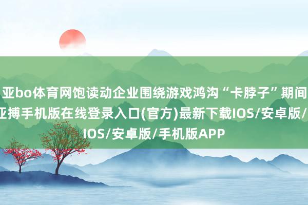亚bo体育网饱读动企业围绕游戏鸿沟“卡脖子”期间开展研发-亚搏手机版在线登录入口(官方)最新下载IOS/安卓版/手机版APP