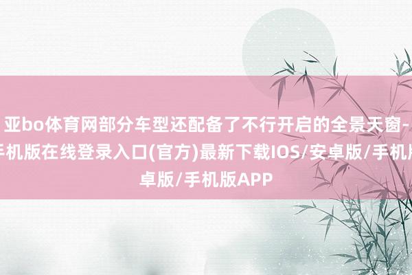 亚bo体育网部分车型还配备了不行开启的全景天窗-亚搏手机版在线登录入口(官方)最新下载IOS/安卓版/手机版APP