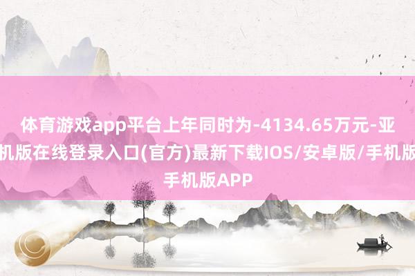 体育游戏app平台上年同时为-4134.65万元-亚搏手机版在线登录入口(官方)最新下载IOS/安卓版/手机版APP