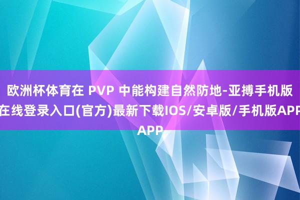 欧洲杯体育在 PVP 中能构建自然防地-亚搏手机版在线登录入口(官方)最新下载IOS/安卓版/手机版APP