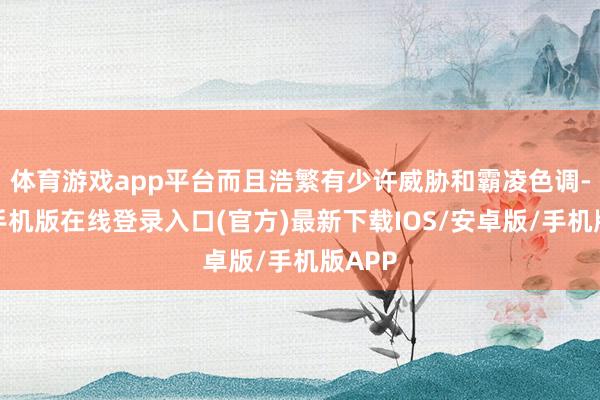 体育游戏app平台而且浩繁有少许威胁和霸凌色调-亚搏手机版在线登录入口(官方)最新下载IOS/安卓版/手机版APP