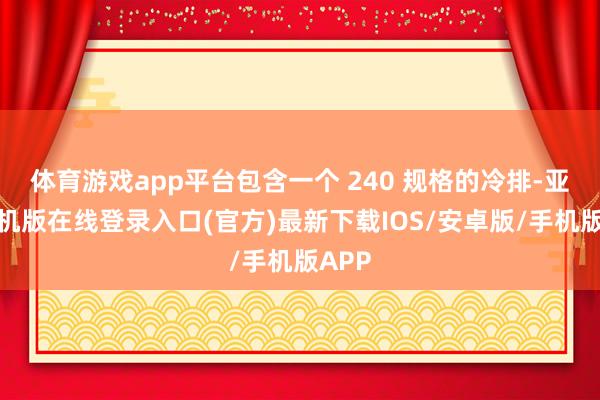 体育游戏app平台包含一个 240 规格的冷排-亚搏手机版在线登录入口(官方)最新下载IOS/安卓版/手机版APP