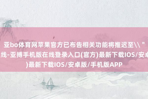 亚bo体育网苹果官方已布告相关功能将推迟至\＂来岁\＂徐徐上线-亚搏手机版在线登录入口(官方)最新下载IOS/安卓版/手机版APP