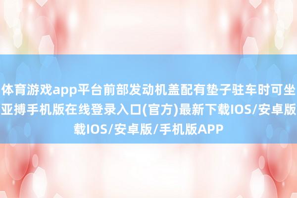 体育游戏app平台前部发动机盖配有垫子驻车时可坐在这里休息-亚搏手机版在线登录入口(官方)最新下载IOS/安卓版/手机版APP