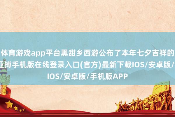 体育游戏app平台黑甜乡西游公布了本年七夕吉祥的最新谍报-亚搏手机版在线登录入口(官方)最新下载IOS/安卓版/手机版APP