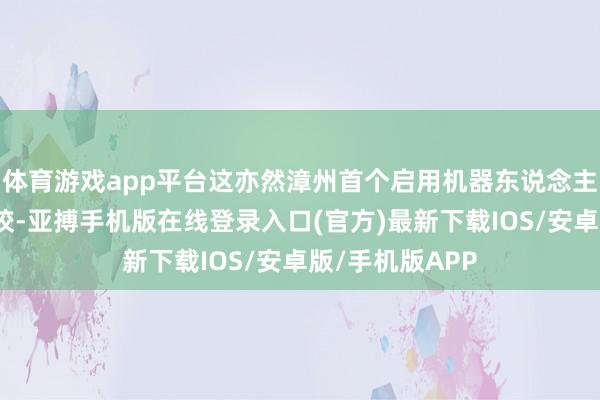 体育游戏app平台这亦然漳州首个启用机器东说念主迎新责任的高校-亚搏手机版在线登录入口(官方)最新下载IOS/安卓版/手机版APP