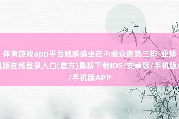 体育游戏app平台她暗暗坐在不雅众席第三排-亚搏手机版在线登录入口(官方)最新下载IOS/安卓版/手机版APP