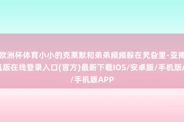 欧洲杯体育小小的克莱默和弟弟频频躲在旯旮里-亚搏手机版在线登录入口(官方)最新下载IOS/安卓版/手机版APP