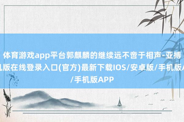 体育游戏app平台郭麒麟的继续远不啻于相声-亚搏手机版在线登录入口(官方)最新下载IOS/安卓版/手机版APP