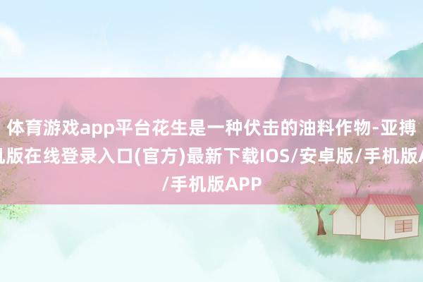 体育游戏app平台花生是一种伏击的油料作物-亚搏手机版在线登录入口(官方)最新下载IOS/安卓版/手机版APP