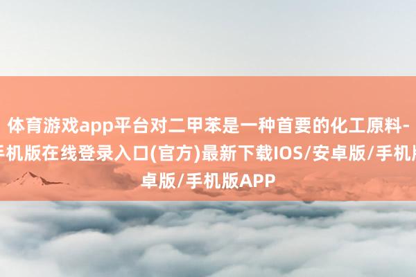 体育游戏app平台对二甲苯是一种首要的化工原料-亚搏手机版在线登录入口(官方)最新下载IOS/安卓版/手机版APP
