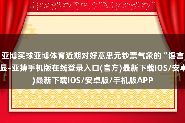 亚博买球亚博体育近期对好意思元钞票气象的“谣言或担忧”迹象明显-亚搏手机版在线登录入口(官方)最新下载IOS/安卓版/手机版APP