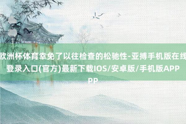 欧洲杯体育幸免了以往检查的松驰性-亚搏手机版在线登录入口(官方)最新下载IOS/安卓版/手机版APP