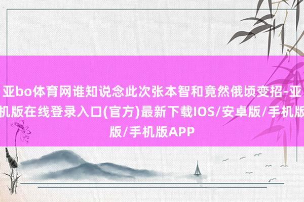 亚bo体育网谁知说念此次张本智和竟然俄顷变招-亚搏手机版在线登录入口(官方)最新下载IOS/安卓版/手机版APP