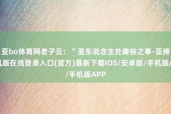 亚bo体育网老子云：＂圣东说念主处庸俗之事-亚搏手机版在线登录入口(官方)最新下载IOS/安卓版/手机版APP
