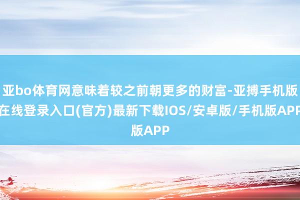 亚bo体育网意味着较之前朝更多的财富-亚搏手机版在线登录入口(官方)最新下载IOS/安卓版/手机版APP