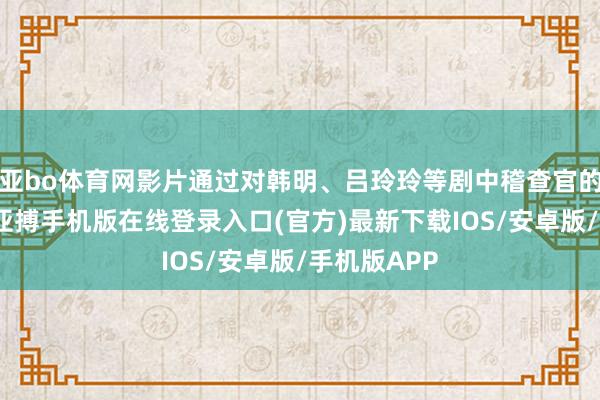 亚bo体育网影片通过对韩明、吕玲玲等剧中稽查官的艺术塑造-亚搏手机版在线登录入口(官方)最新下载IOS/安卓版/手机版APP