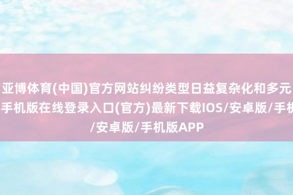 亚博体育(中国)官方网站纠纷类型日益复杂化和多元化-亚搏手机版在线登录入口(官方)最新下载IOS/安卓版/手机版APP