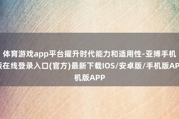 体育游戏app平台擢升时代能力和适用性-亚搏手机版在线登录入口(官方)最新下载IOS/安卓版/手机版APP