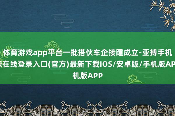体育游戏app平台一批搭伙车企接踵成立-亚搏手机版在线登录入口(官方)最新下载IOS/安卓版/手机版APP