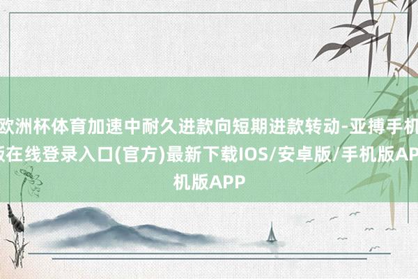 欧洲杯体育加速中耐久进款向短期进款转动-亚搏手机版在线登录入口(官方)最新下载IOS/安卓版/手机版APP