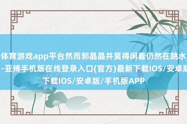 体育游戏app平台然而郭晶晶并莫得闲着仍然在跳水边界发光发烧-亚搏手机版在线登录入口(官方)最新下载IOS/安卓版/手机版APP