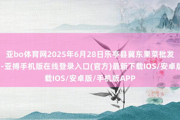 亚bo体育网2025年6月28日乐亭县冀东果菜批发阛阓价钱行情-亚搏手机版在线登录入口(官方)最新下载IOS/安卓版/手机版APP