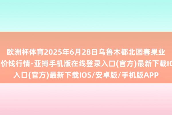 欧洲杯体育2025年6月28日乌鲁木都北园春果业计划解决有限职守公司价钱行情-亚搏手机版在线登录入口(官方)最新下载IOS/安卓版/手机版APP