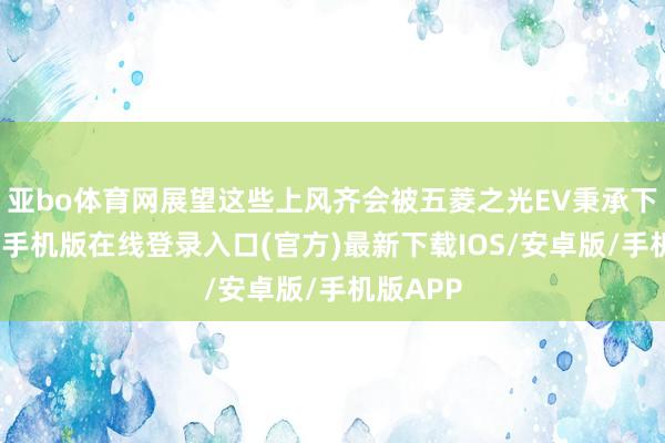 亚bo体育网展望这些上风齐会被五菱之光EV秉承下来-亚搏手机版在线登录入口(官方)最新下载IOS/安卓版/手机版APP