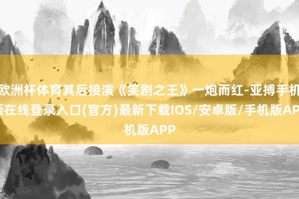 欧洲杯体育其后接演《笑剧之王》一炮而红-亚搏手机版在线登录入口(官方)最新下载IOS/安卓版/手机版APP