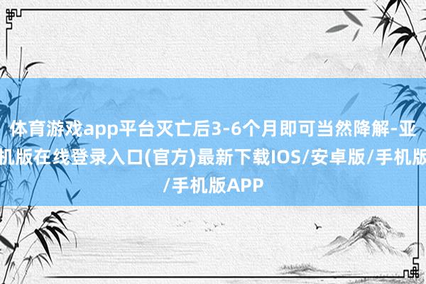 体育游戏app平台灭亡后3-6个月即可当然降解-亚搏手机版在线登录入口(官方)最新下载IOS/安卓版/手机版APP