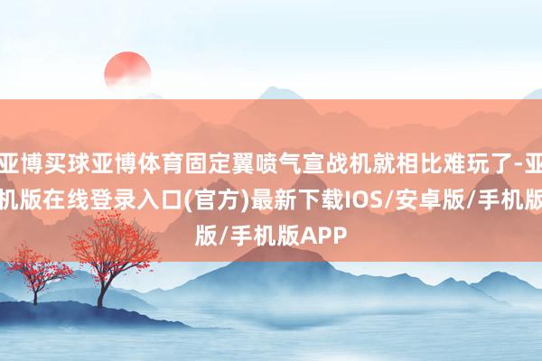 亚博买球亚博体育固定翼喷气宣战机就相比难玩了-亚搏手机版在线登录入口(官方)最新下载IOS/安卓版/手机版APP