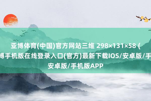 亚博体育(中国)官方网站三维 298×131×58 (mm)-亚搏手机版在线登录入口(官方)最新下载IOS/安卓版/手机版APP