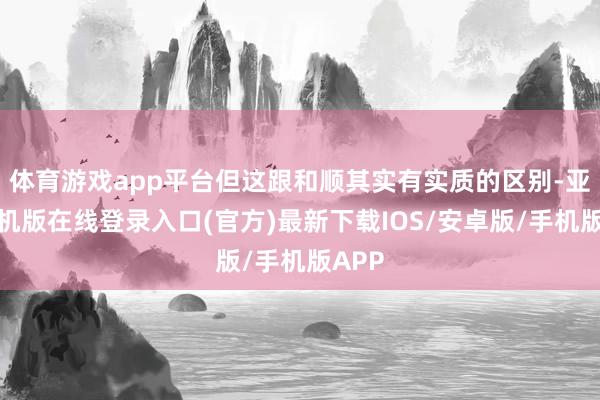 体育游戏app平台但这跟和顺其实有实质的区别-亚搏手机版在线登录入口(官方)最新下载IOS/安卓版/手机版APP