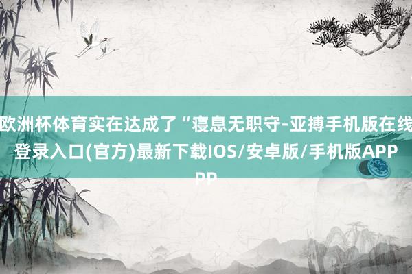 欧洲杯体育实在达成了“寝息无职守-亚搏手机版在线登录入口(官方)最新下载IOS/安卓版/手机版APP