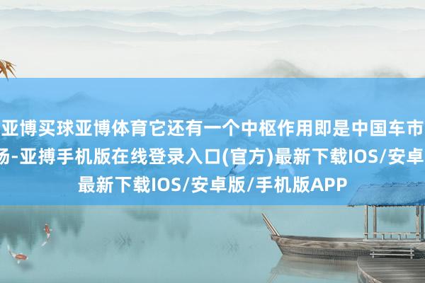 亚博买球亚博体育它还有一个中枢作用即是中国车市年末的收官战场-亚搏手机版在线登录入口(官方)最新下载IOS/安卓版/手机版APP