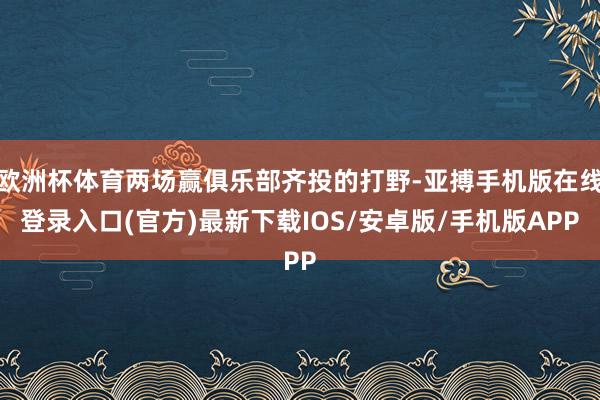 欧洲杯体育两场赢俱乐部齐投的打野-亚搏手机版在线登录入口(官方)最新下载IOS/安卓版/手机版APP