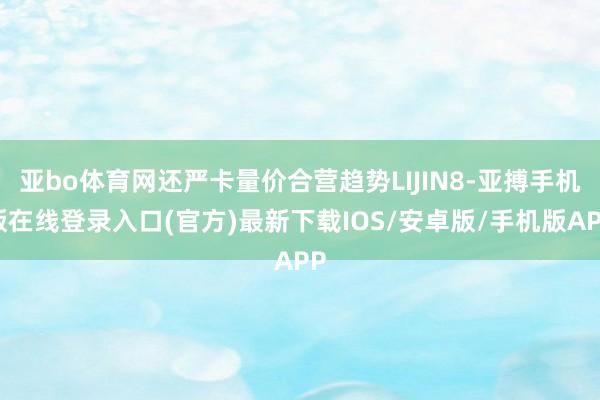 亚bo体育网还严卡量价合营趋势LIJIN8-亚搏手机版在线登录入口(官方)最新下载IOS/安卓版/手机版APP