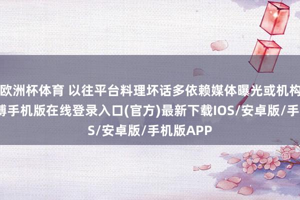 欧洲杯体育 以往平台料理坏话多依赖媒体曝光或机构辟谣-亚搏手机版在线登录入口(官方)最新下载IOS/安卓版/手机版APP